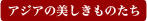 アジアの美しきものたち