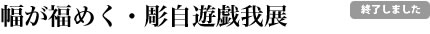 幅が福めく・彫自遊戯我展