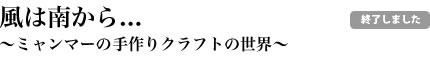 風は南から...〜ミャンマー手作りクラフトの世界〜