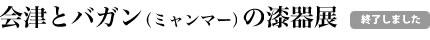 会津とバガン（ミャンマー）の漆器展